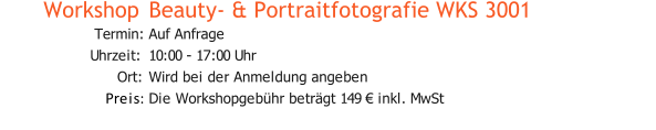 Workshop  Beauty- & Portraitfotografie WKS 3001 Termin: Auf Anfrage Uhrzeit: 10:00 - 17:00 Uhr Ort: Wird bei der Anmeldung angeben Preis: Die Workshopgebühr beträgt 149 € inkl. MwSt